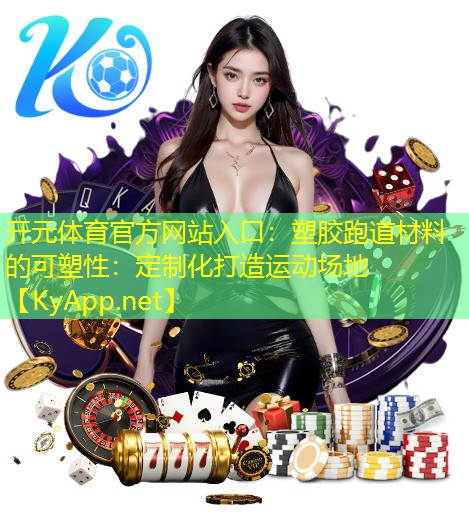 开元体育官方网站入口：塑胶跑道材料的可塑性：定制化打造运动场地
