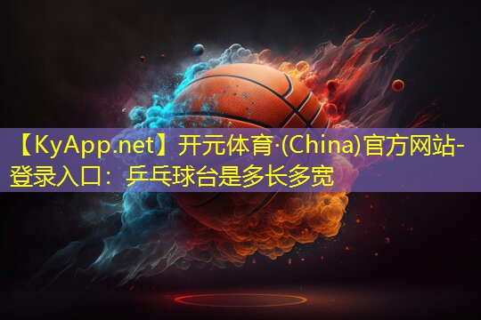 开元体育·(China)官方网站-登录入口：乒乓球台是多长多宽