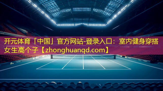 <strong>开元体育「中国」官方网站-登录入口：室内健身穿搭女生高个子</strong>