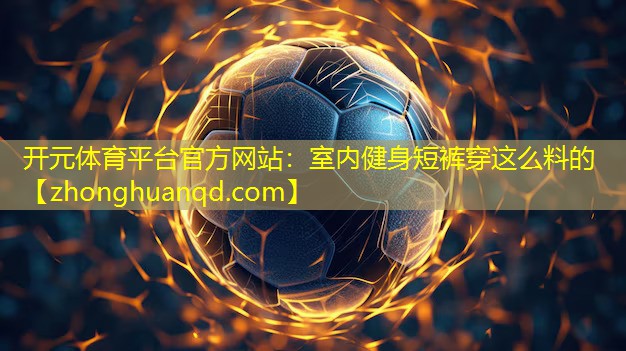 <strong>开元体育平台官方网站：室内健身短裤穿这么料的</strong>
