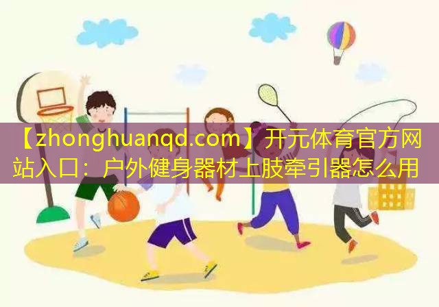 开元体育官方网站入口：户外健身器材上肢牵引器怎么用