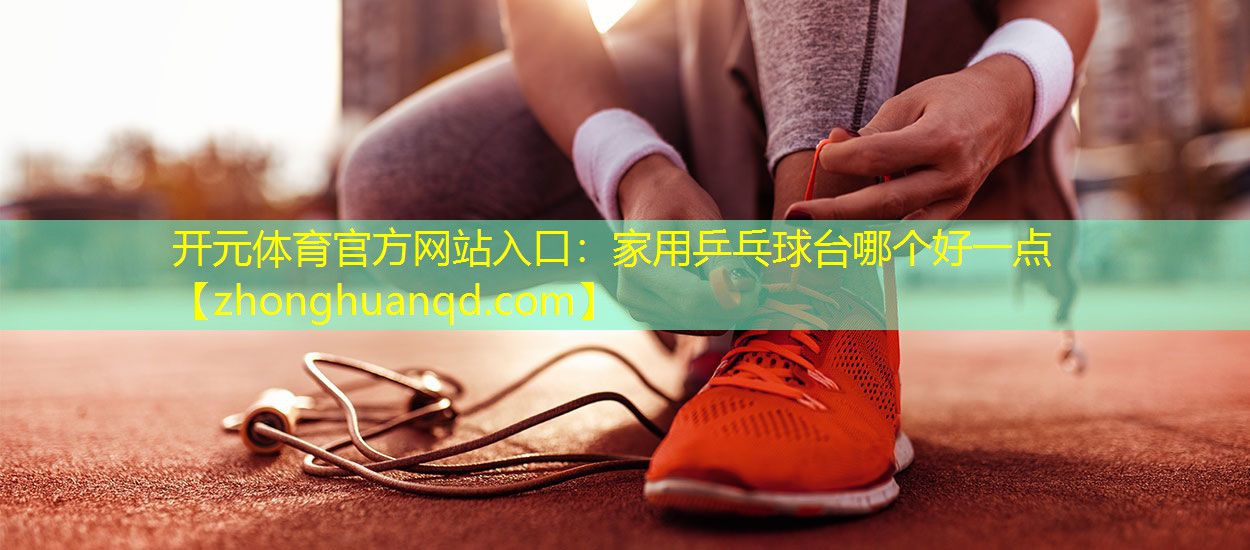 <strong>开元体育官方网站入口：家用乒乓球台哪个好一点</strong>