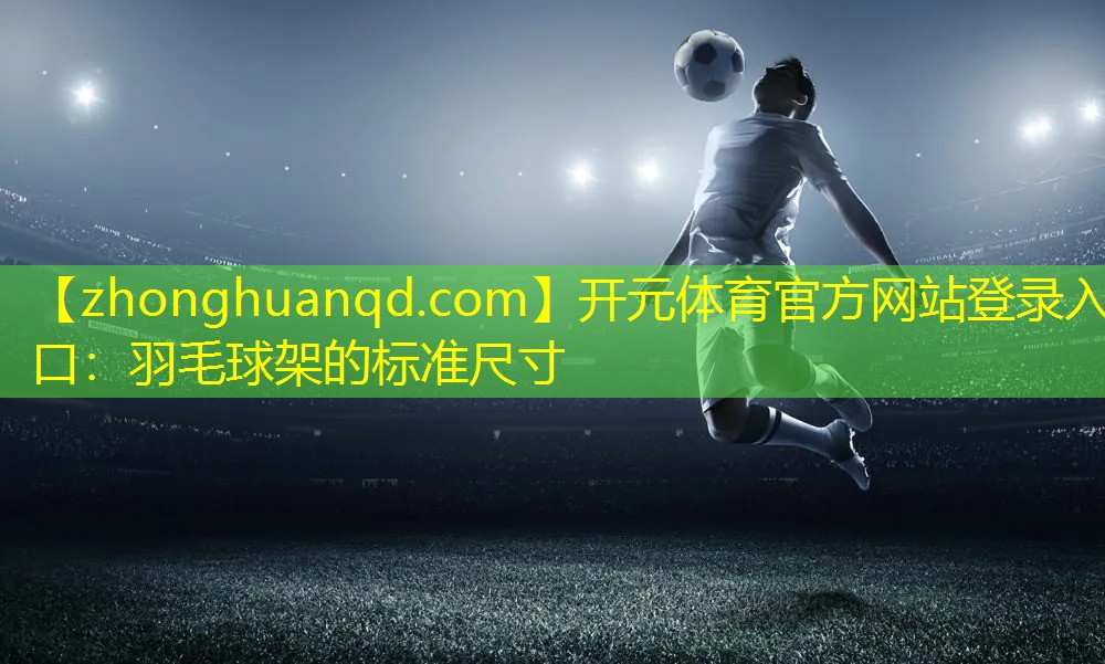 <strong>开元体育官方网站登录入口：羽毛球架的标准尺寸</strong>
