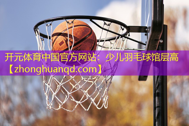 开元体育中国官方网站：少儿羽毛球馆层高