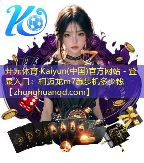 <strong>开元体育·Kaiyun(中国)官方网站 - 登录入口：柯迈龙m7跑步机多少钱</strong>